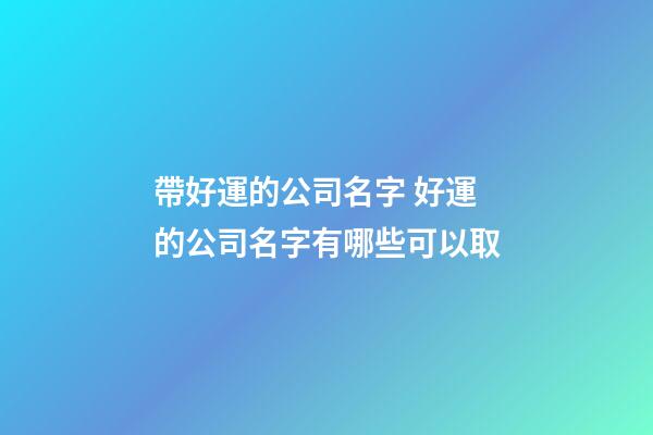 帶好運的公司名字 好運的公司名字有哪些可以取